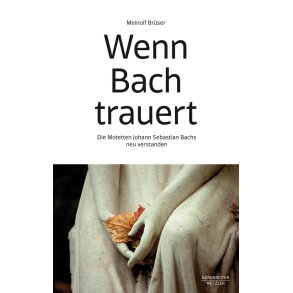 Wenn Bach trauert : Die Motetten Johann Sebastian Bachs neu verstanden
