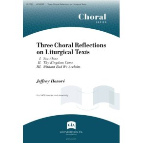 Three Choral Reflections on Liturgical Texts : I. You Alone / II. Thy Kingdom Come / III. Without End We Acclaim