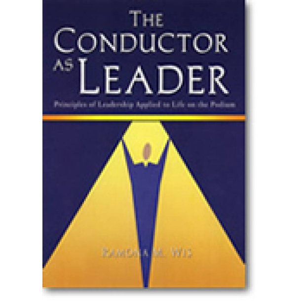 The Conductor as Leader : Principles of Leadership Applied to Life on the Podium
