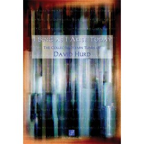 I Sing As I Arise Today : The Collected Hymn Tunes of David Hurd