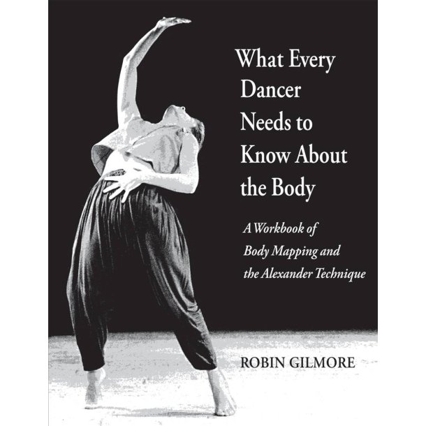 What Every Dancer Needs to Know about the Body : A Workbook of Body Mapping and the Alexander Technique