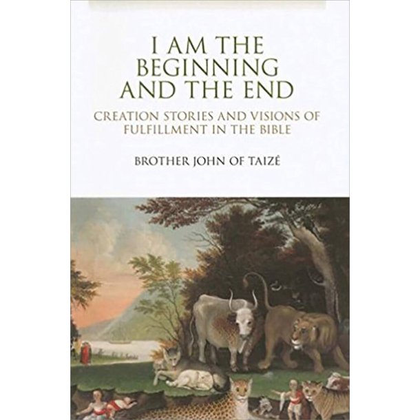 I Am the Beginning and the End : Creation Stories and Visions of Fulfillment in the Bible