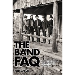 The Band FAQ : All That's Left to Know About the Fathers of Americana