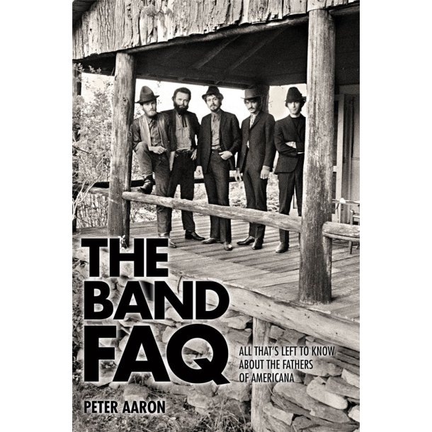 The Band FAQ : All That's Left to Know About the Fathers of Americana