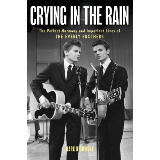 Crying in the Rain : The Perfect Harmony and Imperfect Lives of the Everly Brothers
