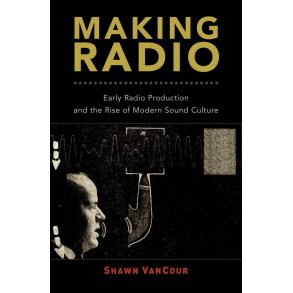 Making Radio : Early Radio Production and the Rise of Modern Sound Culture