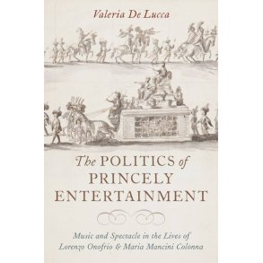 The Politics of Princely Entertainment : Music and Spectacle in the Lives of Lorenzo Onofrio and Maria Mancini Colonna