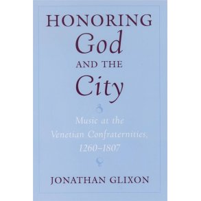 Honoring God and the City : Music at the Venetian Confraternities, 1260-1807