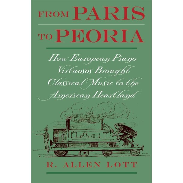 From Paris to Peoria : How European Piano Virtuosos Brought Classical Music to the American Heartland