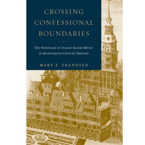 Crossing Confessional Boundaries : The Patronage of Italian Sacred Music in Seventeenth-Century Dresden