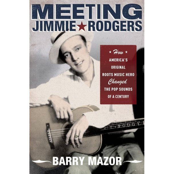 Meeting Jimmie Rodgers : How America's Original Roots Music Hero Changed the Pop Sounds of a Century