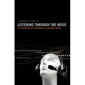 Listening through the Noise : The Aesthetics of Experimental Electronic Music