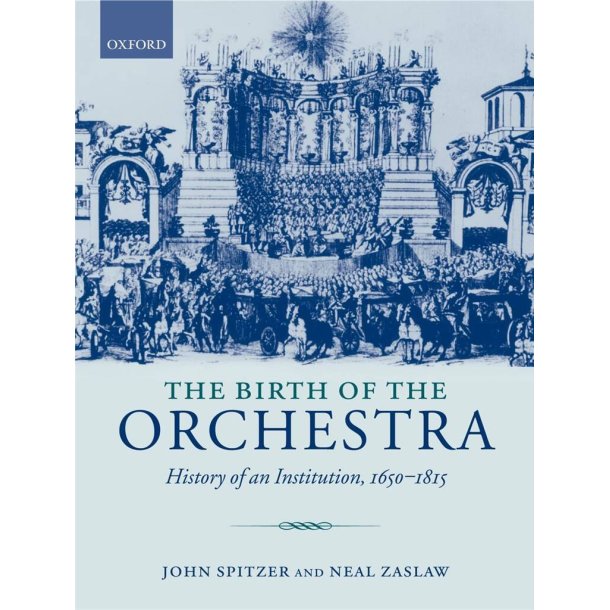 The Birth of the Orchestra : History of an Institution, 1650-1815