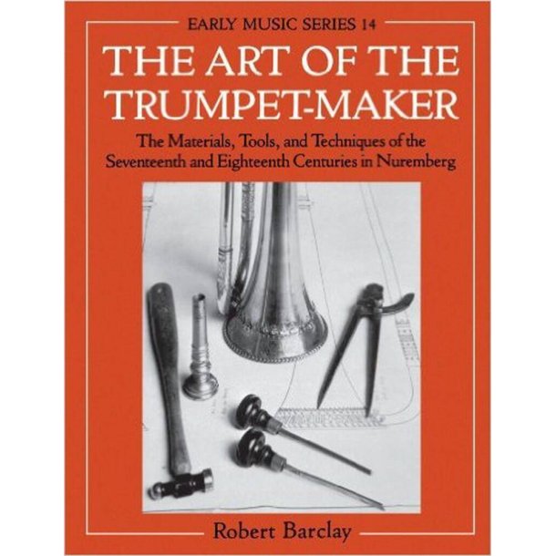 The Art of the Trumpet-Maker : The Materials, Tools, and Techniques of the Seventeenth and Eighteenth Centuries in Nuremberg