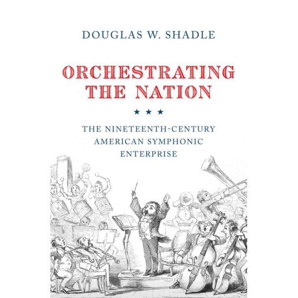 Orchestrating The Nation : The Nineteenth-Century American Symphonic Enterprise