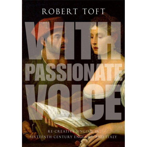With Passionate Voice : Re-Creative Singing in 16th-Century England and Italy