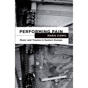 Performing Pain : Music and Trauma in Eastern Europe