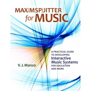 Max/MSP/Jitter for Music : A Practical Guide to Developing Interactive Music Systems for Education and More