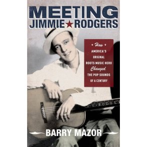 Meeting Jimmie Rodgers : How America's Original Roots Music Hero Changed the Pop Sounds of a Century