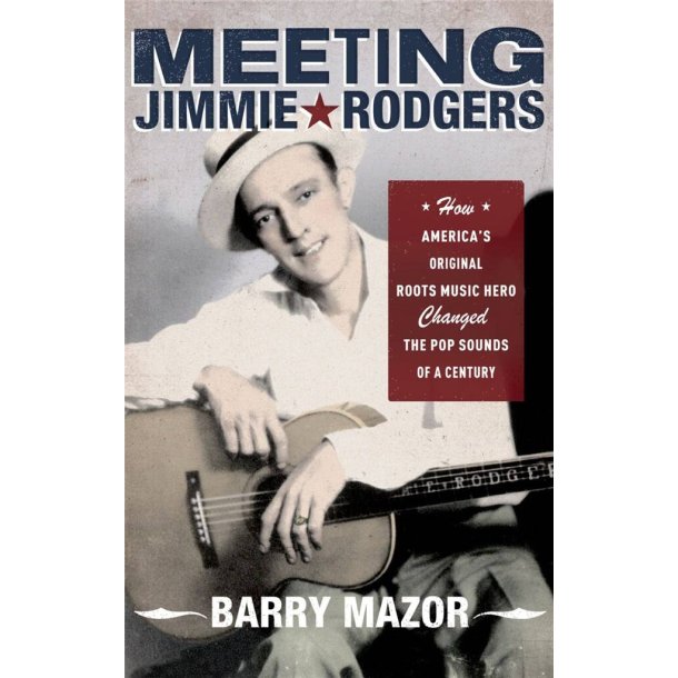 Meeting Jimmie Rodgers : How America's Original Roots Music Hero Changed the Pop Sounds of a Century