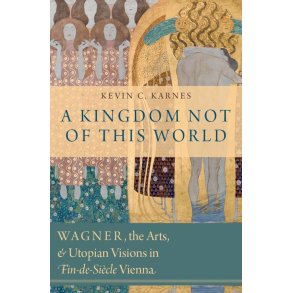 A Kingdom Not Of This World : Wagner, The Arts, and Utopian Visions In Fin-De-Siecle Vienna