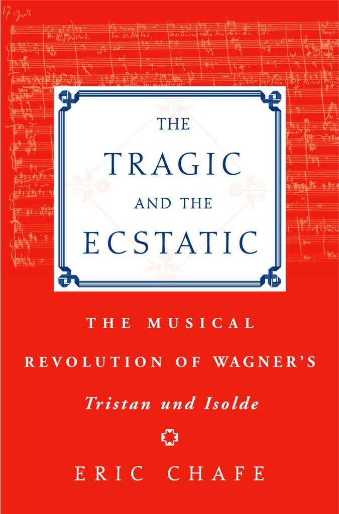 The Tragic and the Ecstatic : The Musical Revolution of Wagner's Tristan und Isolde
