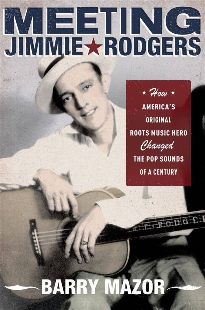 Meeting Jimmie Rodgers : How America's Original Roots Music Hero Changed the Pop Sounds of a Century