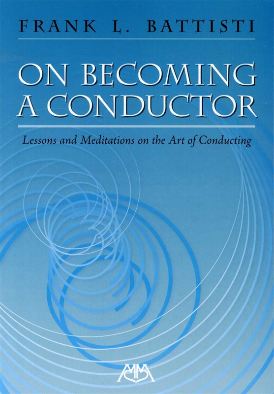 Frank L. Battisti: On Becoming A Conductor - Lessons And Meditations On The Art Of Conducting