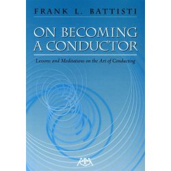 Frank L. Battisti: On Becoming A Conductor - Lessons And Meditations On The Art Of Conducting
