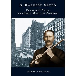 Nicholas Carolan: A Harvest Saved - Francis O'Neill And Irish Music In Chicago