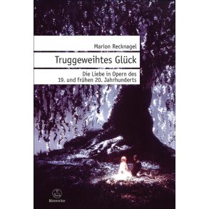 Truggeweihtes Glueck : Die Liebe in Opern des 19. und frühen 20. Jahrhunderts