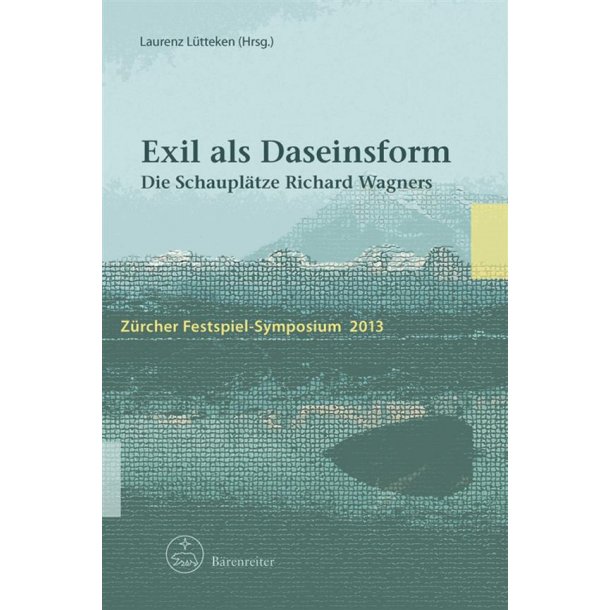 Exil als Daseinsform : Die Schaupl&auml;tze Richard Wagners. Z&uuml;rcher Festspiel-Symposium 2013