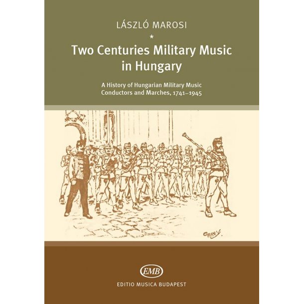 Two Centuries of Military Music in Hungary : A History of Hungarian Military Music Conductors an Marches, 1741 - 1945