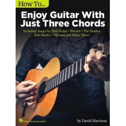 How to Enjoy Guitar with Just 3 Chords : Including Songs by Bob Dylan, Weezer, The Beatles, Bob Marley, Nirvana & Many More
