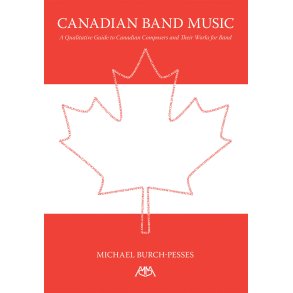 Canadian Band Music : A Qualitative Guide to Canadian Composers and Their Works for Band