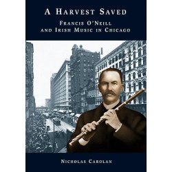 Nicholas Carolan: A Harvest Saved - Francis O'Neill And Irish Music In Chicago