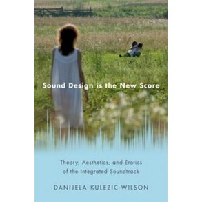 Sound Design is the New Score : Theory, Aesthetics, and Erotics of the Integrated Soundtrack