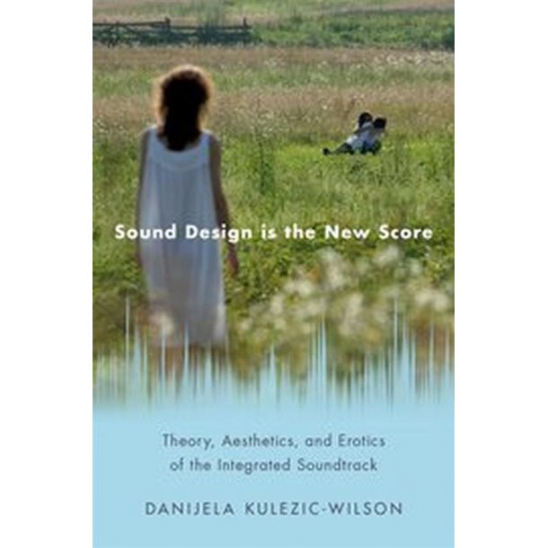 Sound Design is the New Score : Theory, Aesthetics, and Erotics of the Integrated Soundtrack