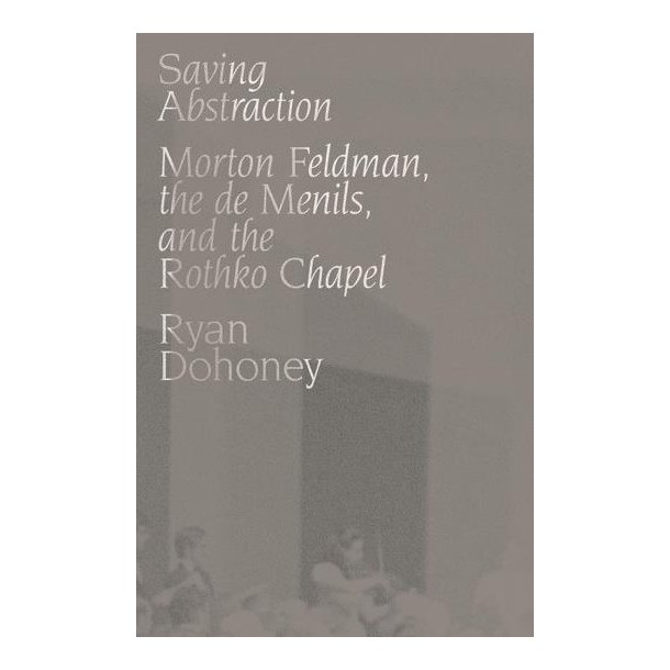 Saving Abstraction : Morton Feldman, the de Menils, and the Rothko Chapel