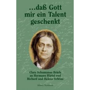 ... dass Gott mir ein Talent geschenkt : Clara Schumanns Briefe an Hermann Hartel und Richard und Helene Schone