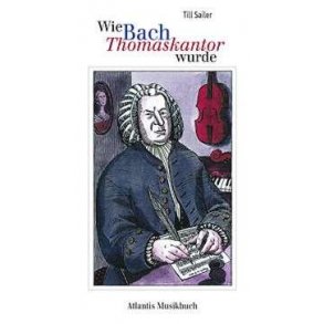Wie Bach Thomaskantor wurde : und andere Geschichten aus dem Leben von Johann Sebastian Bach