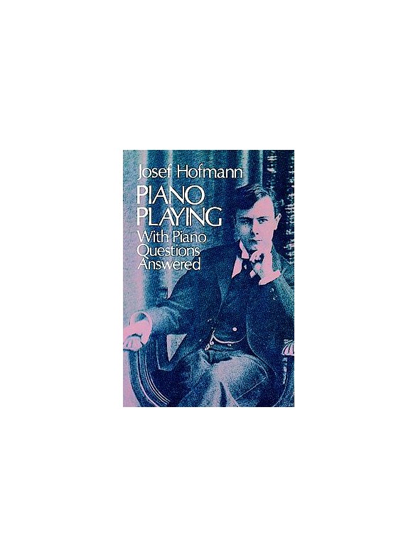 Josef Hofmann: Piano Playing - With Piano Questions Answered