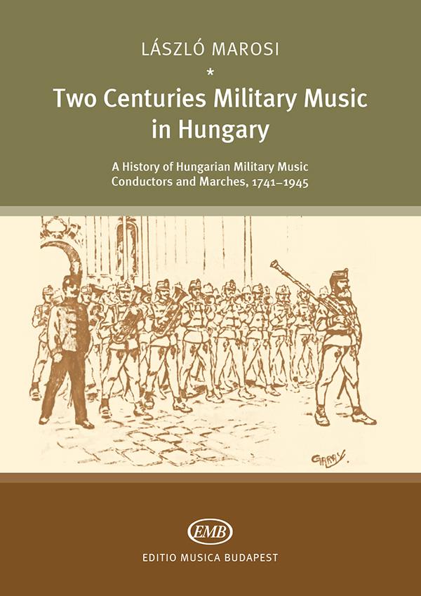 Two Centuries of Military Music in Hungary : A History of Hungarian Military Music Conductors an Marches, 1741 - 1945