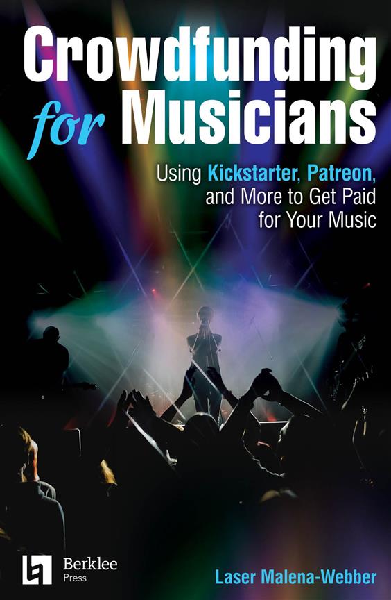 Crowdfunding for Musicians : Using Kickstarter, Patreon and More to Get Paid for Your Music