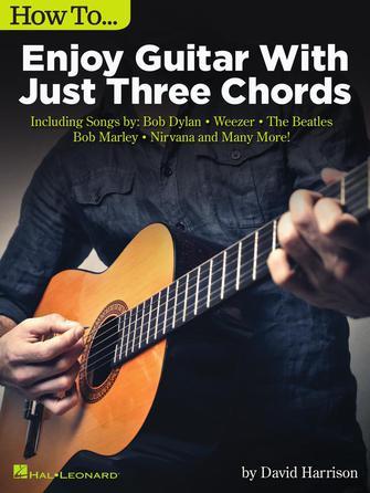 How to Enjoy Guitar with Just 3 Chords : Including Songs by Bob Dylan, Weezer, The Beatles, Bob Marley, Nirvana & Many More