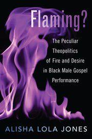Flaming : The Peculiar Theopolitics of Fire and Desire in Black Male Gospel Performance