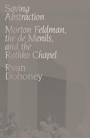 Saving Abstraction : Morton Feldman, the de Menils, and the Rothko Chapel