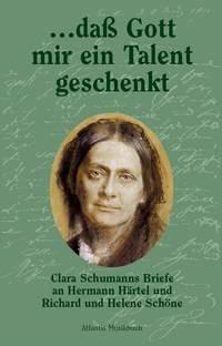 ... dass Gott mir ein Talent geschenkt : Clara Schumanns Briefe an Hermann Hartel und Richard und Helene Schone